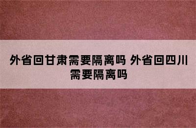 外省回甘肃需要隔离吗 外省回四川需要隔离吗